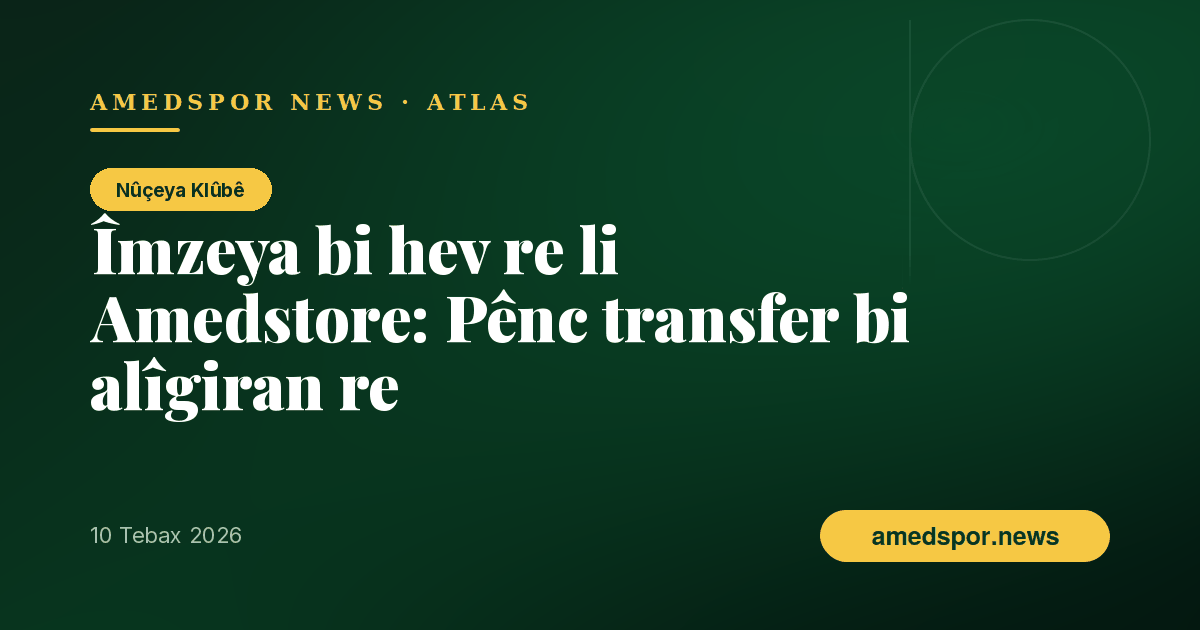 Bi hezaran alîgir li Amedstore: Pênc transferên nû îmze li ber çavên alîgiran avêtin